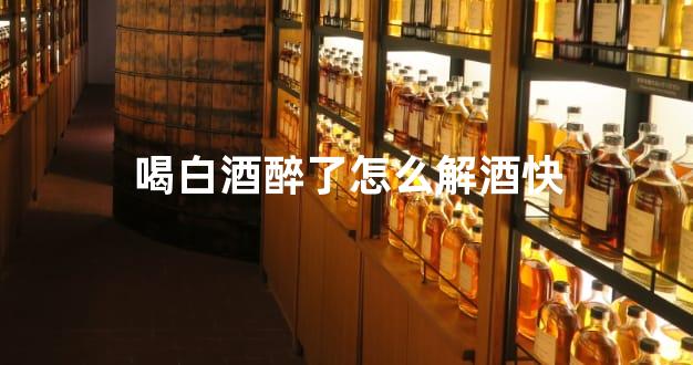 喝白酒醉了怎么解酒快