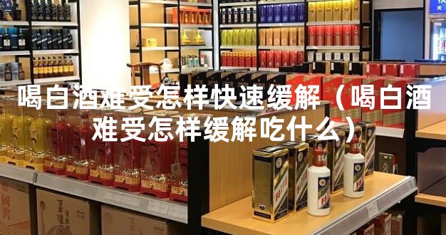 喝白酒难受怎样快速缓解（喝白酒难受怎样缓解吃什么）