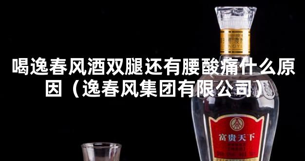 喝逸春风酒双腿还有腰酸痛什么原因（逸春风集团有限公司）