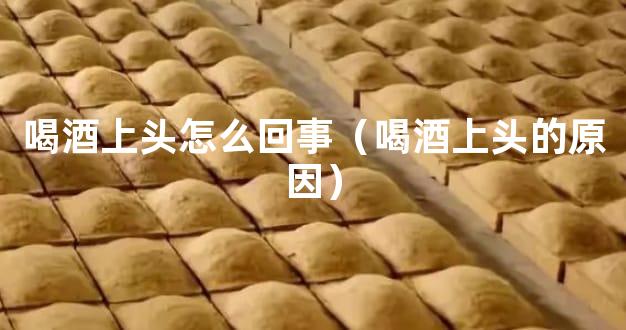 喝酒上头怎么回事（喝酒上头的原因）