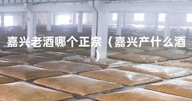 嘉兴老酒哪个正宗（嘉兴产什么酒）