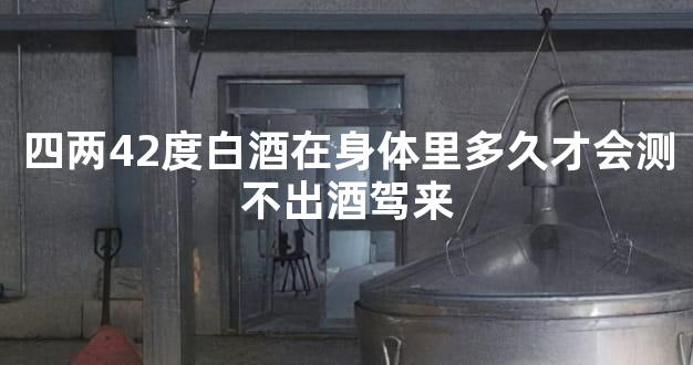 四两42度白酒在身体里多久才会测不出酒驾来