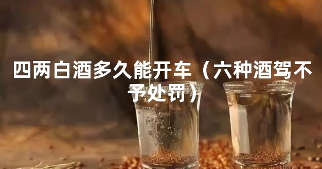 四两白酒多久能开车（六种酒驾不予处罚）