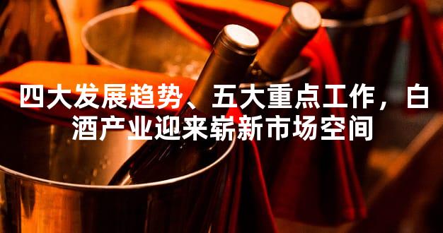 四大发展趋势、五大重点工作，白酒产业迎来崭新市场空间