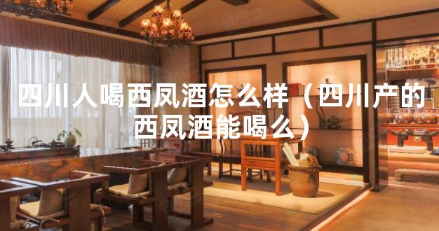 四川人喝西凤酒怎么样（四川产的西凤酒能喝么）