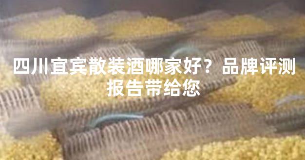 四川宜宾散装酒哪家好？品牌评测报告带给您
