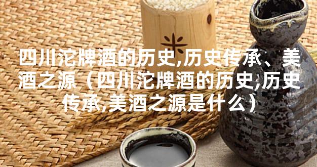 四川沱牌酒的历史,历史传承、美酒之源（四川沱牌酒的历史,历史传承,美酒之源