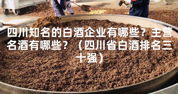 四川知名的白酒企业有哪些？主营名酒有哪些？（四川省白酒排名三十强）
