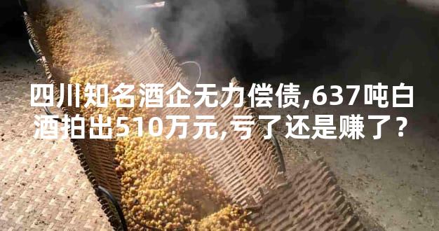 四川知名酒企无力偿债,637吨白酒拍出510万元,亏了还是赚了？