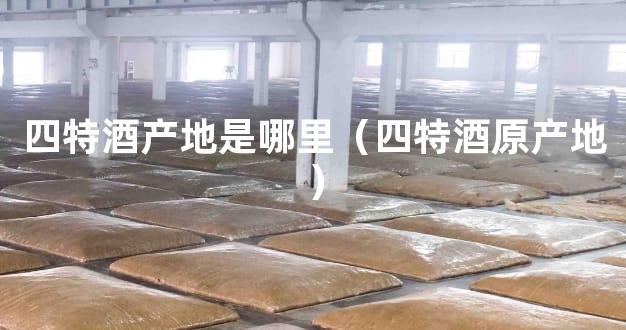 四特酒产地是哪里（四特酒原产地）