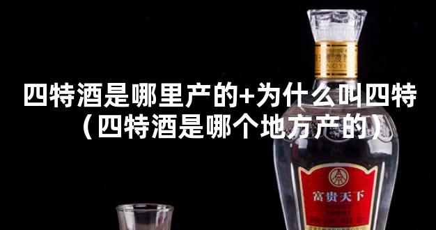四特酒是哪里产的+为什么叫四特（四特酒是哪个地方产的）