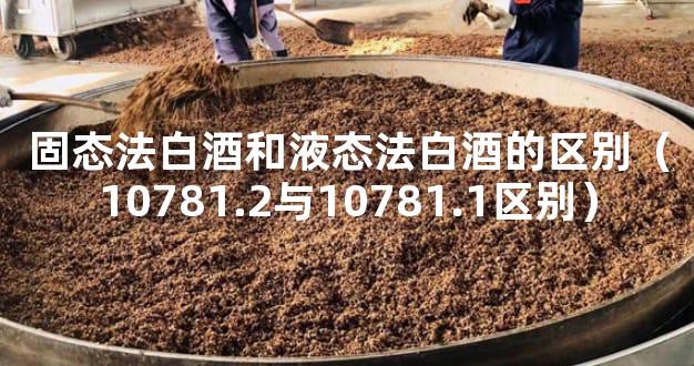固态法白酒和液态法白酒的区别（10781.2与10781.1区别）
