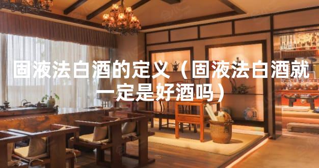 固液法白酒的定义（固液法白酒就一定是好酒吗）