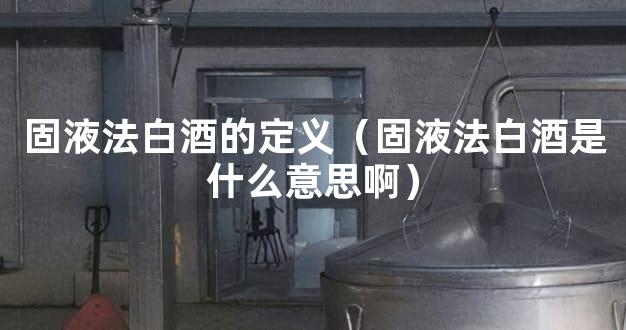 固液法白酒的定义（固液法白酒是什么意思啊）