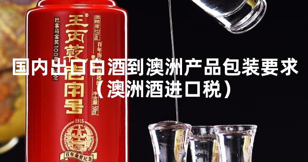 国内出口白酒到澳洲产品包装要求（澳洲酒进口税）