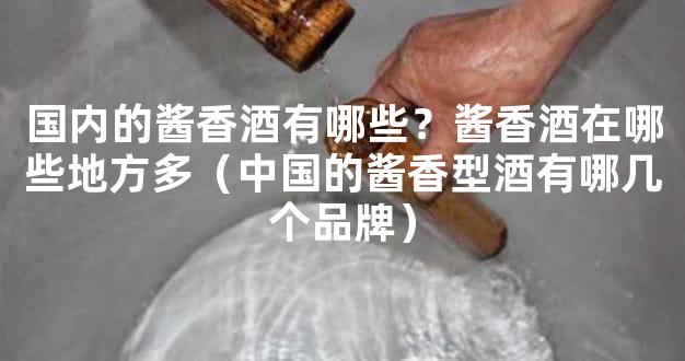 国内的酱香酒有哪些？酱香酒在哪些地方多（中国的酱香型酒有哪几个品牌）