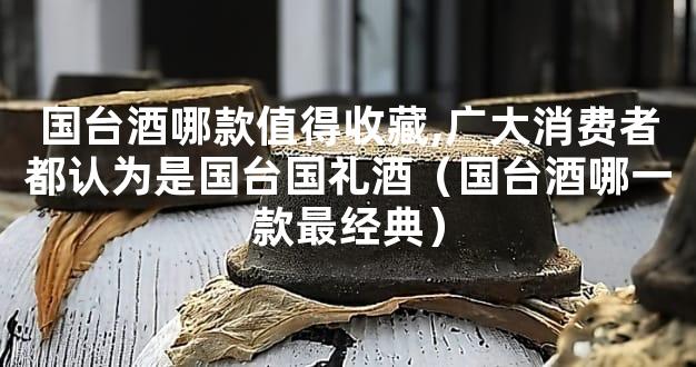 国台酒哪款值得收藏,广大消费者都认为是国台国礼酒（国台酒哪一款最经典）