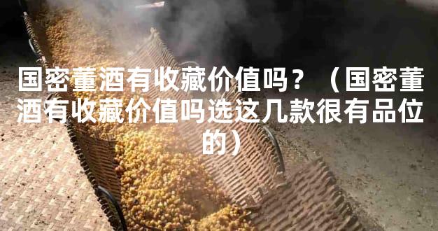 国密董酒有收藏价值吗？（国密董酒有收藏价值吗选这几款很有品位的）