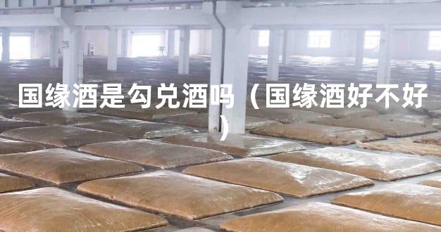 国缘酒是勾兑酒吗（国缘酒好不好）
