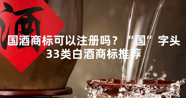 国酒商标可以注册吗？“国”字头33类白酒商标推荐