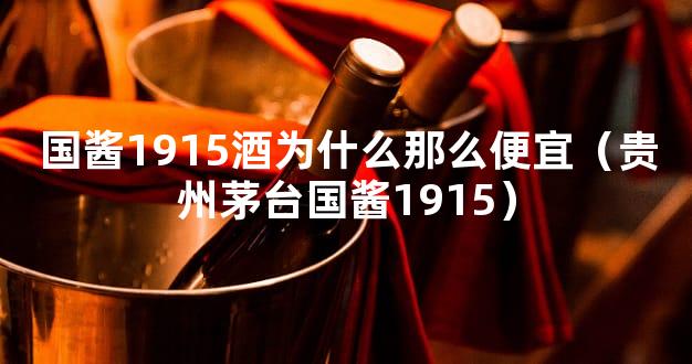 国酱1915酒为什么那么便宜（贵州茅台国酱1915）