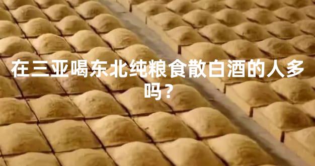 在三亚喝东北纯粮食散白酒的人多吗？