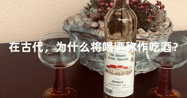 在古代，为什么将喝酒称作吃酒？