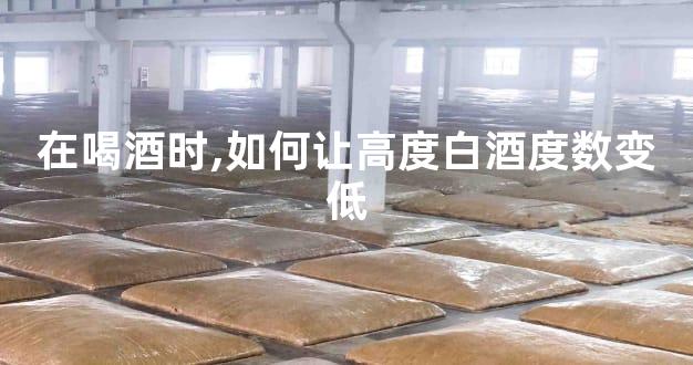 在喝酒时,如何让高度白酒度数变低
