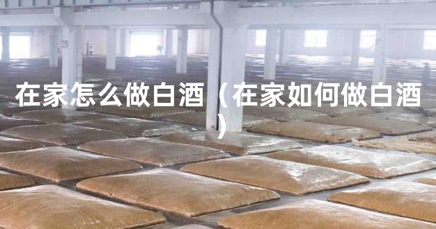 在家怎么做白酒（在家如何做白酒）