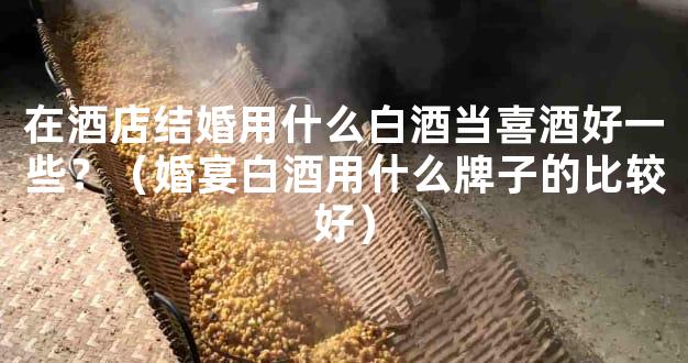在酒店结婚用什么白酒当喜酒好一些？（婚宴白酒用什么牌子的比较好）