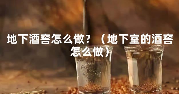 地下酒窖怎么做？（地下室的酒窖怎么做）