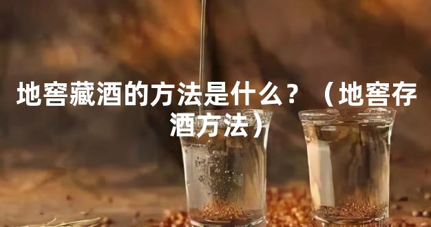 地窖藏酒的方法是什么？（地窖存酒方法）