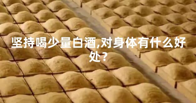 坚持喝少量白酒,对身体有什么好处？