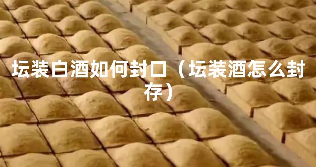 坛装白酒如何封口（坛装酒怎么封存）
