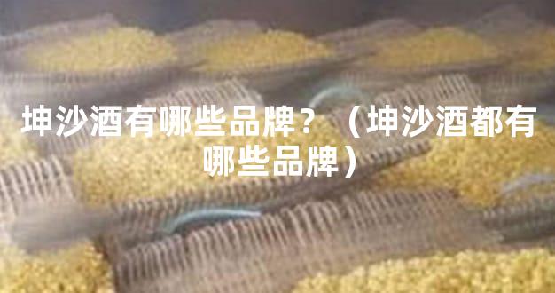 坤沙酒有哪些品牌？（坤沙酒都有哪些品牌）
