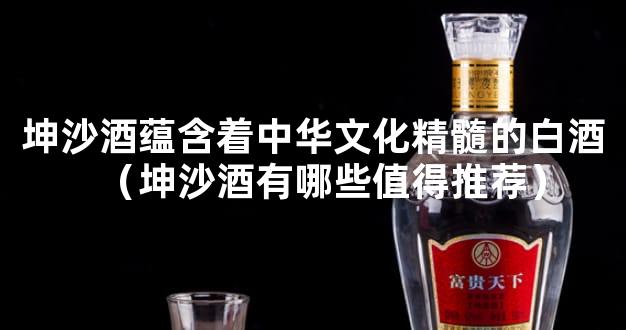 坤沙酒蕴含着中华文化精髓的白酒（坤沙酒有哪些值得推荐）