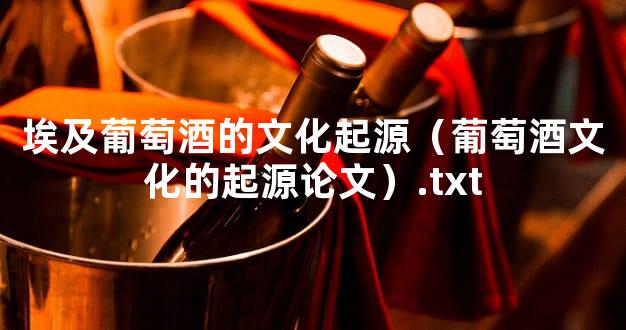 埃及葡萄酒的文化起源（葡萄酒文化的起源论文）.txt