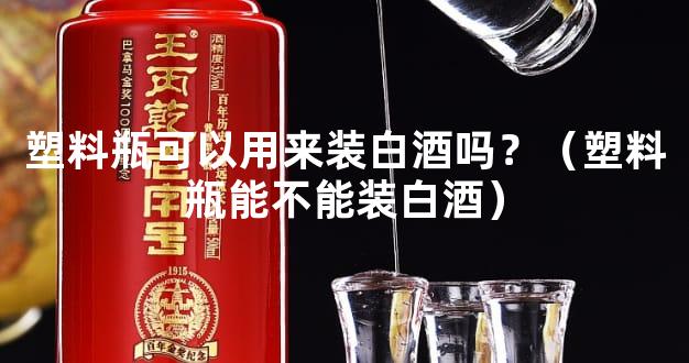 塑料瓶可以用来装白酒吗？（塑料瓶能不能装白酒）