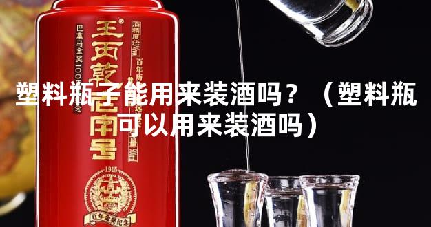 塑料瓶子能用来装酒吗？（塑料瓶可以用来装酒吗）