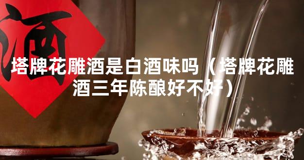 塔牌花雕酒是白酒味吗（塔牌花雕酒三年陈酿好不好）