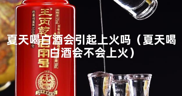 夏天喝白酒会引起上火吗（夏天喝白酒会不会上火）
