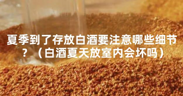 夏季到了存放白酒要注意哪些细节？（白酒夏天放室内会坏吗）
