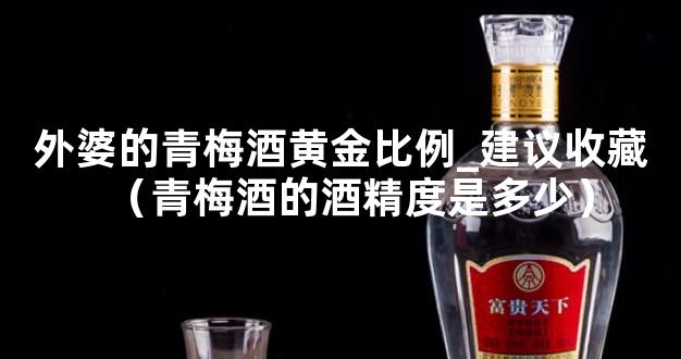 外婆的青梅酒黄金比例_建议收藏（青梅酒的酒精度是多少）