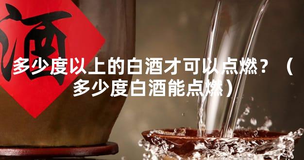多少度以上的白酒才可以点燃？（多少度白酒能点燃）