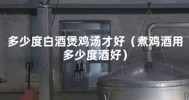 多少度白酒煲鸡汤才好（煮鸡酒用多少度酒好）