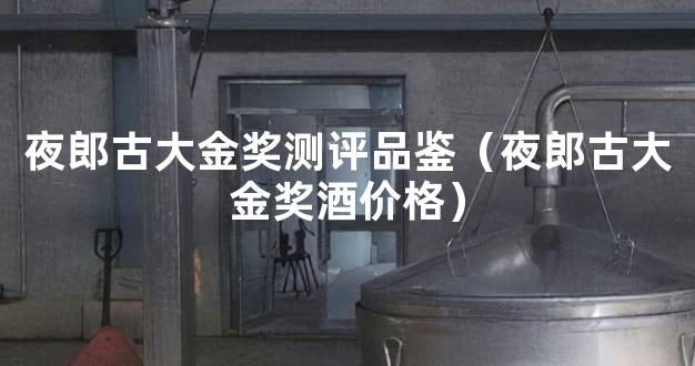 夜郎古大金奖测评品鉴（夜郎古大金奖酒价格）