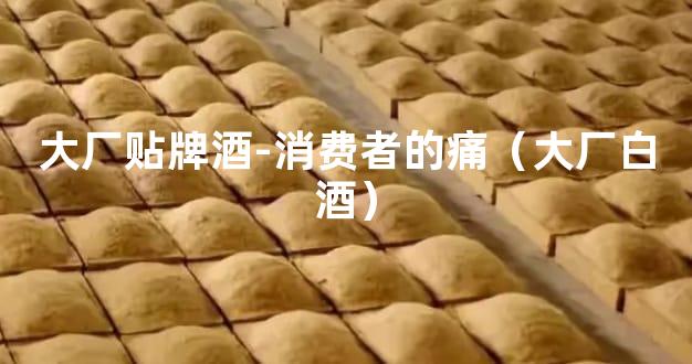 大厂贴牌酒-消费者的痛（大厂白酒）