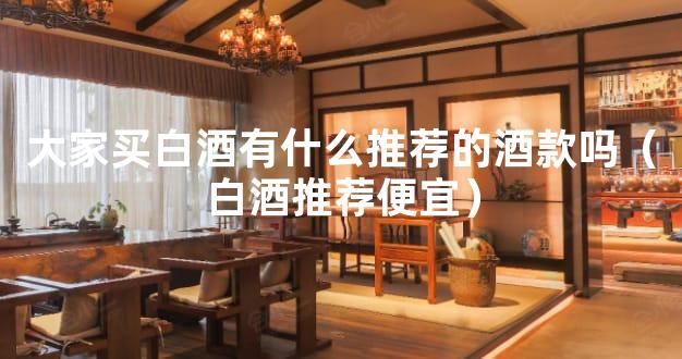 大家买白酒有什么推荐的酒款吗（白酒推荐便宜）