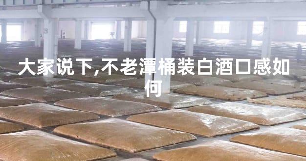 大家说下,不老潭桶装白酒口感如何