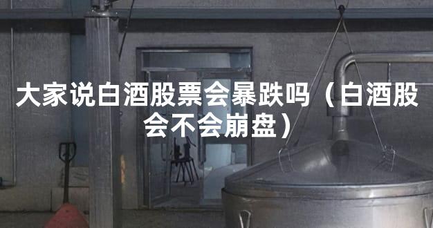大家说白酒股票会暴跌吗（白酒股会不会崩盘）
